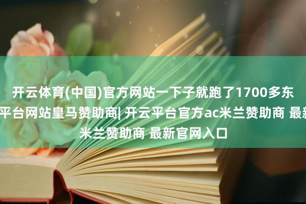 开云体育(中国)官方网站一下子就跑了1700多东谈主-开云平台网站皇马赞助商| 开云平台官方ac米兰赞助商 最新官网入口