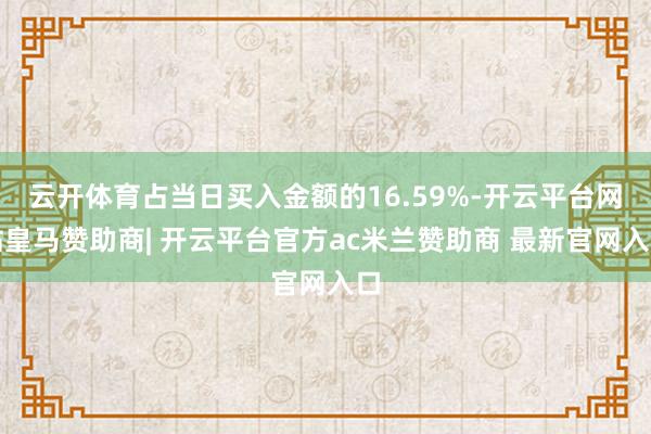 云开体育占当日买入金额的16.59%-开云平台网站皇马赞助商| 开云平台官方ac米兰赞助商 最新官网入口