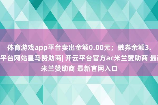体育游戏app平台卖出金额0.00元；融券余额3.79万-开云平台网站皇马赞助商| 开云平台官方ac米兰赞助商 最新官网入口