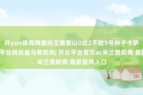 开yun体育网最终王雅繁以0比2不敌9号种子卡萨金娜-开云平台网站皇马赞助商| 开云平台官方ac米兰赞助商 最新官网入口