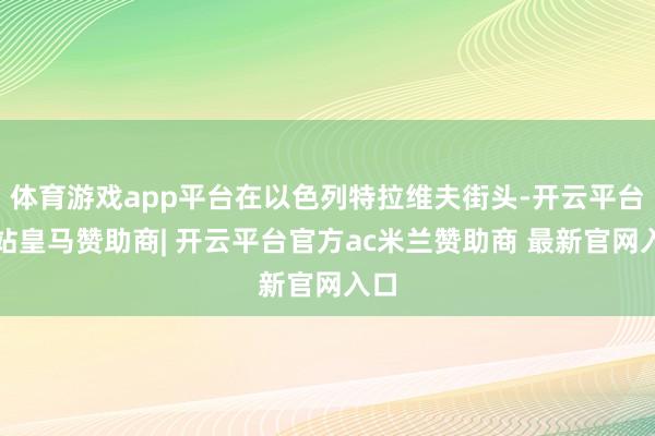 体育游戏app平台在以色列特拉维夫街头-开云平台网站皇马赞助商| 开云平台官方ac米兰赞助商 最新官网入口
