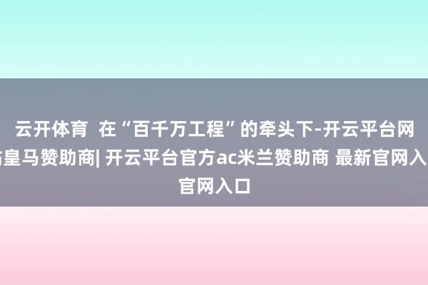云开体育  在“百千万工程”的牵头下-开云平台网站皇马赞助商| 开云平台官方ac米兰赞助商 最新官网入口