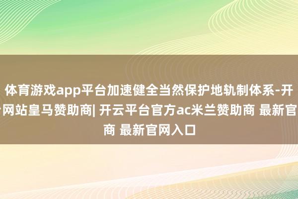体育游戏app平台加速健全当然保护地轨制体系-开云平台网站皇马赞助商| 开云平台官方ac米兰赞助商 最新官网入口