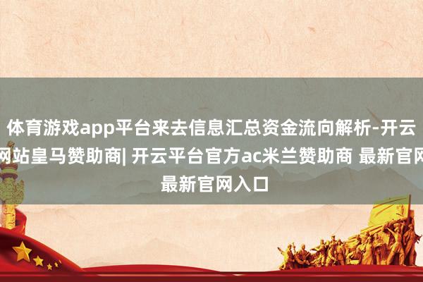 体育游戏app平台来去信息汇总资金流向解析-开云平台网站皇马赞助商| 开云平台官方ac米兰赞助商 最新官网入口
