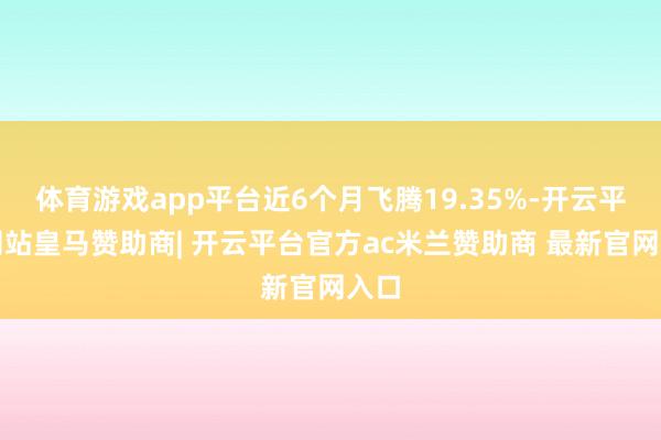 体育游戏app平台近6个月飞腾19.35%-开云平台网站皇马赞助商| 开云平台官方ac米兰赞助商 最新官网入口