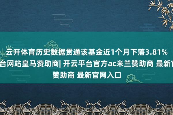 云开体育历史数据贯通该基金近1个月下落3.81%-开云平台网站皇马赞助商| 开云平台官方ac米兰赞助商 最新官网入口