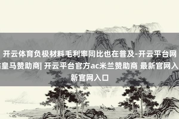 开云体育负极材料毛利率同比也在普及-开云平台网站皇马赞助商| 开云平台官方ac米兰赞助商 最新官网入口