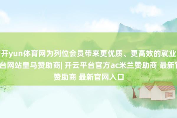 开yun体育网为列位会员带来更优质、更高效的就业-开云平台网站皇马赞助商| 开云平台官方ac米兰赞助商 最新官网入口