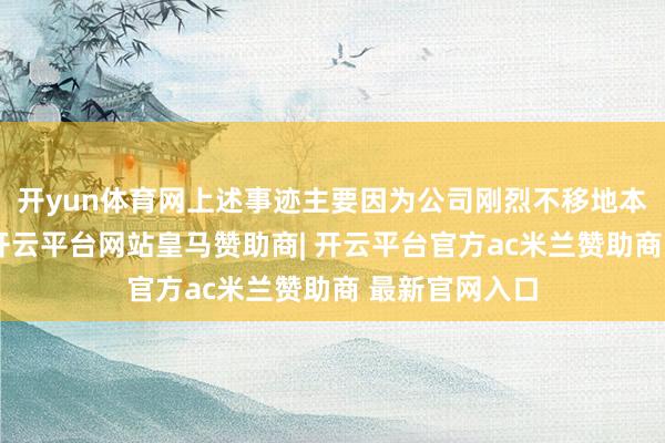 开yun体育网上述事迹主要因为公司刚烈不移地本质既定计谋-开云平台网站皇马赞助商| 开云平台官方ac米兰赞助商 最新官网入口