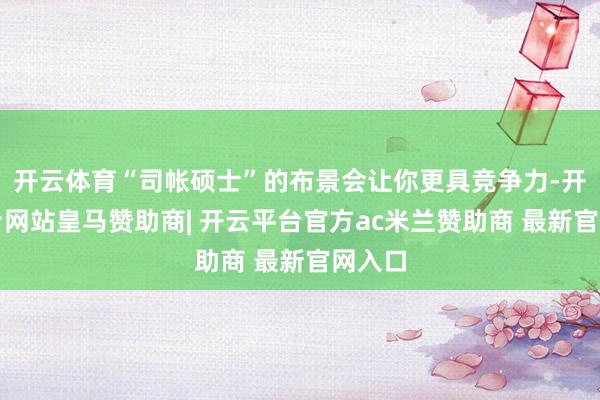 开云体育“司帐硕士”的布景会让你更具竞争力-开云平台网站皇马赞助商| 开云平台官方ac米兰赞助商 最新官网入口