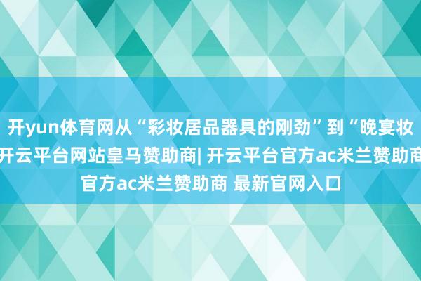 开yun体育网从“彩妆居品器具的刚劲”到“晚宴妆的轮廓技艺”-开云平台网站皇马赞助商| 开云平台官方ac米兰赞助商 最新官网入口
