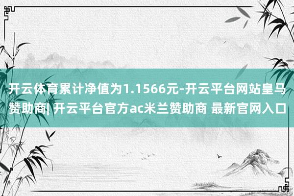 开云体育累计净值为1.1566元-开云平台网站皇马赞助商| 开云平台官方ac米兰赞助商 最新官网入口