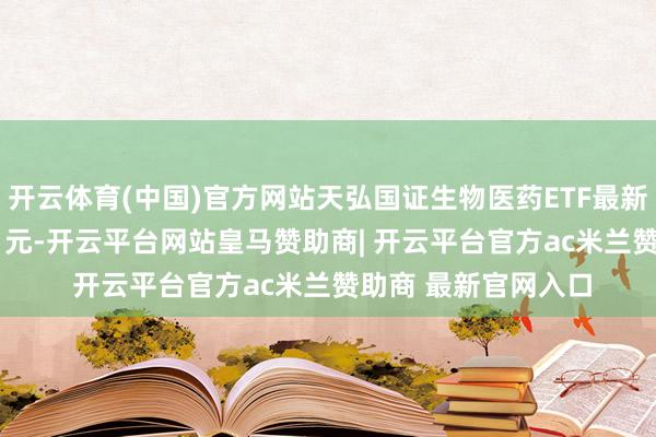 开云体育(中国)官方网站天弘国证生物医药ETF最新单元净值为0.3581元-开云平台网站皇马赞助商| 开云平台官方ac米兰赞助商 最新官网入口