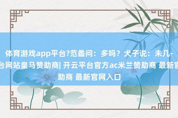 体育游戏app平台?范蠡问：多吗？犬子说：未几-开云平台网站皇马赞助商| 开云平台官方ac米兰赞助商 最新官网入口