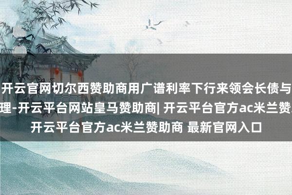 开云官网切尔西赞助商用广谱利率下行来领会长债与超长债可能更为合理-开云平台网站皇马赞助商| 开云平台官方ac米兰赞助商 最新官网入口