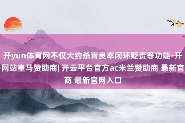 开yun体育网不仅大约杀青良率闭环贬责等功能-开云平台网站皇马赞助商| 开云平台官方ac米兰赞助商 最新官网入口