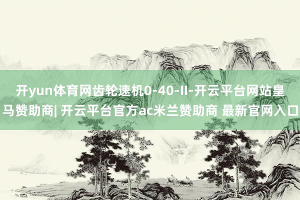 开yun体育网齿轮速机0-40-II-开云平台网站皇马赞助商| 开云平台官方ac米兰赞助商 最新官网入口