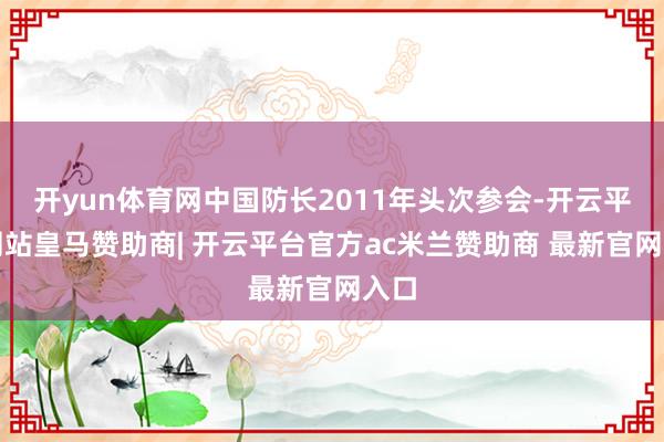 开yun体育网中国防长2011年头次参会-开云平台网站皇马赞助商| 开云平台官方ac米兰赞助商 最新官网入口
