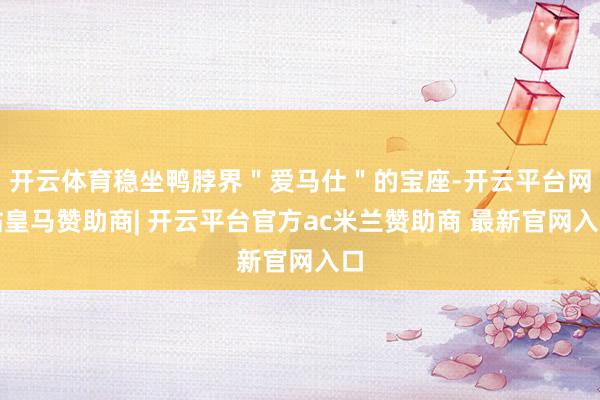 开云体育稳坐鸭脖界＂爱马仕＂的宝座-开云平台网站皇马赞助商| 开云平台官方ac米兰赞助商 最新官网入口