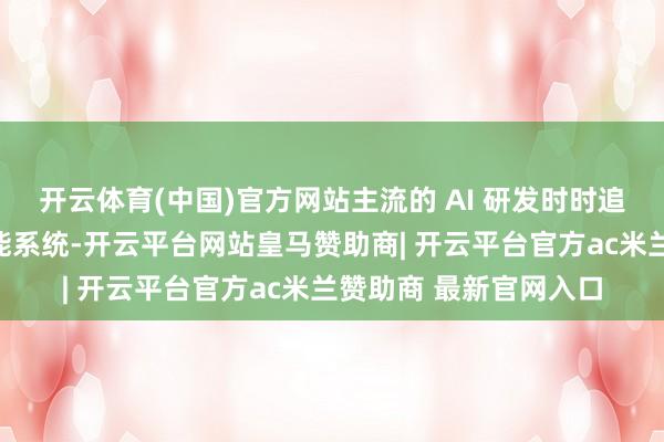 开云体育(中国)官方网站主流的 AI 研发时时追求构建类东谈主的智能系统-开云平台网站皇马赞助商| 开云平台官方ac米兰赞助商 最新官网入口