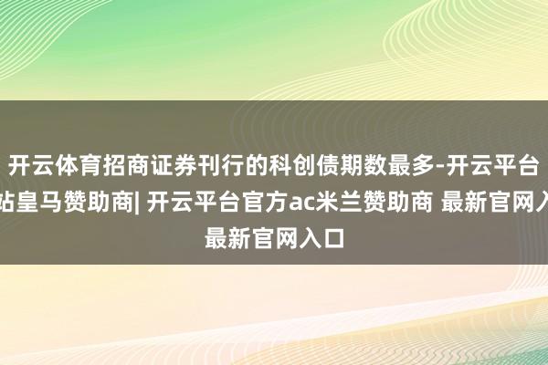 开云体育招商证券刊行的科创债期数最多-开云平台网站皇马赞助商| 开云平台官方ac米兰赞助商 最新官网入口