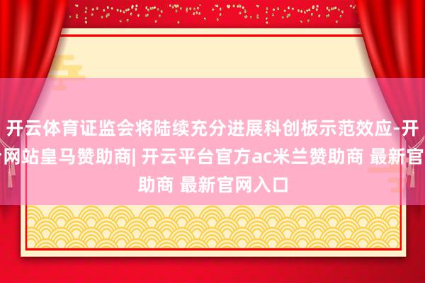 开云体育证监会将陆续充分进展科创板示范效应-开云平台网站皇马赞助商| 开云平台官方ac米兰赞助商 最新官网入口