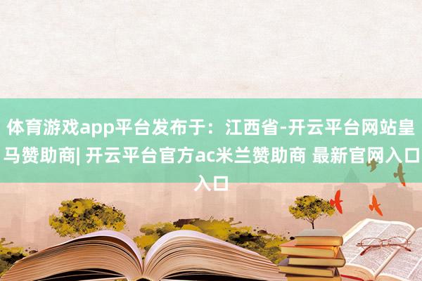 体育游戏app平台发布于：江西省-开云平台网站皇马赞助商| 开云平台官方ac米兰赞助商 最新官网入口