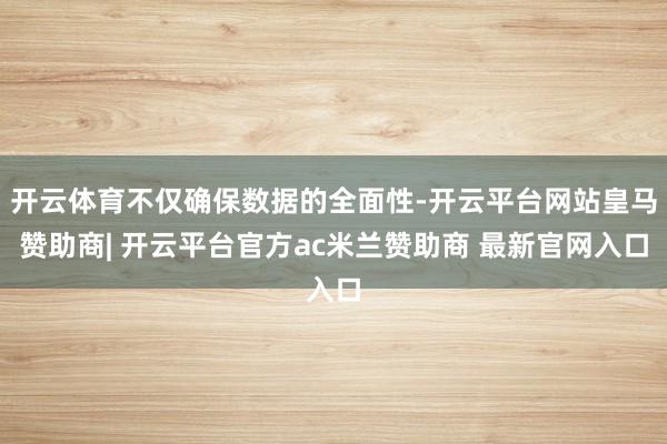 开云体育不仅确保数据的全面性-开云平台网站皇马赞助商| 开云平台官方ac米兰赞助商 最新官网入口