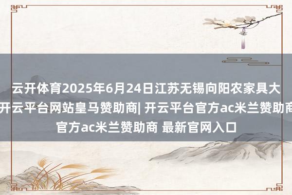 云开体育2025年6月24日江苏无锡向阳农家具大市集价钱行情-开云平台网站皇马赞助商| 开云平台官方ac米兰赞助商 最新官网入口