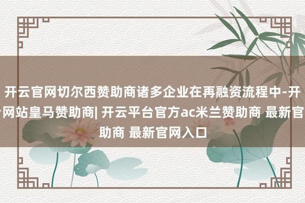 开云官网切尔西赞助商诸多企业在再融资流程中-开云平台网站皇马赞助商| 开云平台官方ac米兰赞助商 最新官网入口