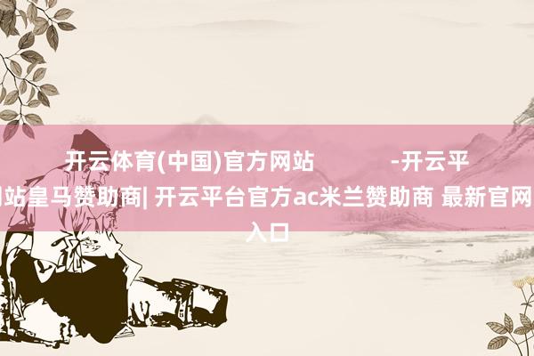 开云体育(中国)官方网站            -开云平台网站皇马赞助商| 开云平台官方ac米兰赞助商 最新官网入口