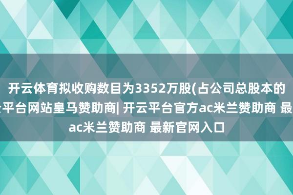 开云体育拟收购数目为3352万股(占公司总股本的25%)-开云平台网站皇马赞助商| 开云平台官方ac米兰赞助商 最新官网入口