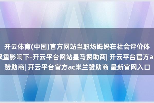 开云体育(中国)官方网站当职场姆妈在社会评价体系与育儿无缺宗旨的双重影响下-开云平台网站皇马赞助商| 开云平台官方ac米兰赞助商 最新官网入口
