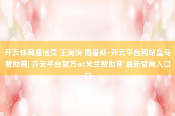 开云体育通信员 王海滨 摄暑期-开云平台网站皇马赞助商| 开云平台官方ac米兰赞助商 最新官网入口