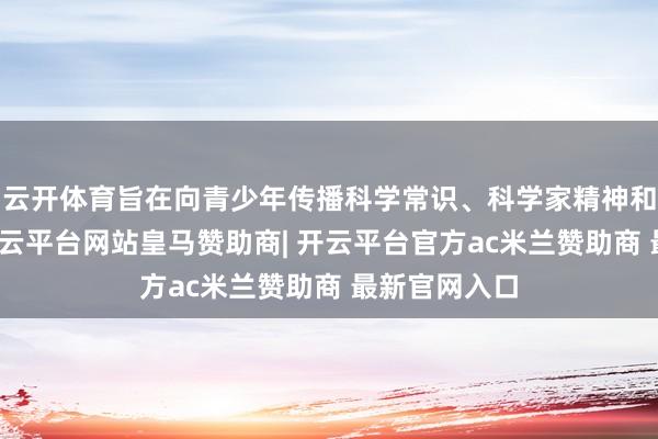 云开体育旨在向青少年传播科学常识、科学家精神和科学要道-开云平台网站皇马赞助商| 开云平台官方ac米兰赞助商 最新官网入口