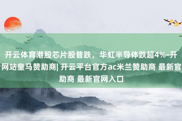 开云体育港股芯片股普跌，华虹半导体跌超4%-开云平台网站皇马赞助商| 开云平台官方ac米兰赞助商 最新官网入口