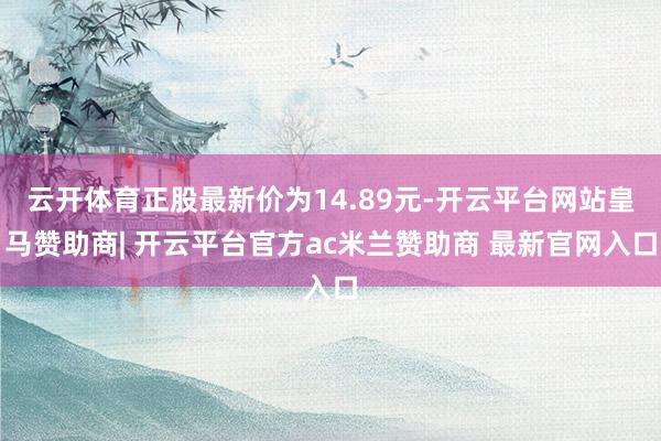 云开体育正股最新价为14.89元-开云平台网站皇马赞助商| 开云平台官方ac米兰赞助商 最新官网入口