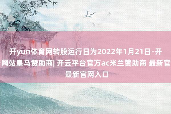 开yun体育网转股运行日为2022年1月21日-开云平台网站皇马赞助商| 开云平台官方ac米兰赞助商 最新官网入口