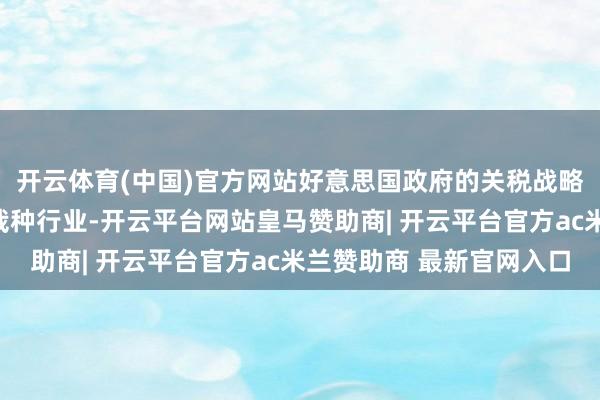 开云体育(中国)官方网站好意思国政府的关税战略正在冲击好意思国的栽种行业-开云平台网站皇马赞助商| 开云平台官方ac米兰赞助商 最新官网入口
