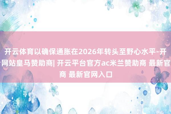 开云体育以确保通胀在2026年转头至野心水平-开云平台网站皇马赞助商| 开云平台官方ac米兰赞助商 最新官网入口