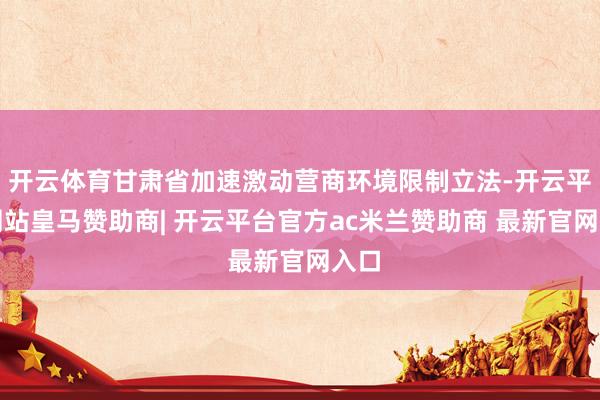 开云体育甘肃省加速激动营商环境限制立法-开云平台网站皇马赞助商| 开云平台官方ac米兰赞助商 最新官网入口