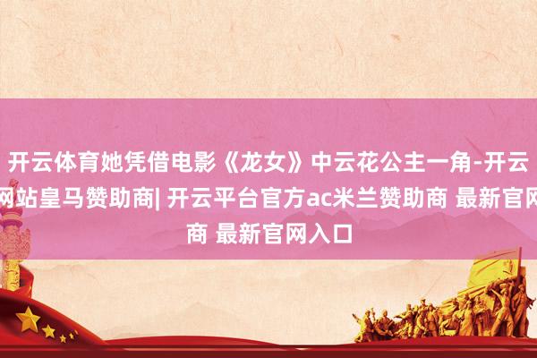 开云体育她凭借电影《龙女》中云花公主一角-开云平台网站皇马赞助商| 开云平台官方ac米兰赞助商 最新官网入口