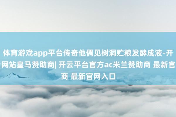 体育游戏app平台传奇他偶见树洞贮粮发酵成液-开云平台网站皇马赞助商| 开云平台官方ac米兰赞助商 最新官网入口