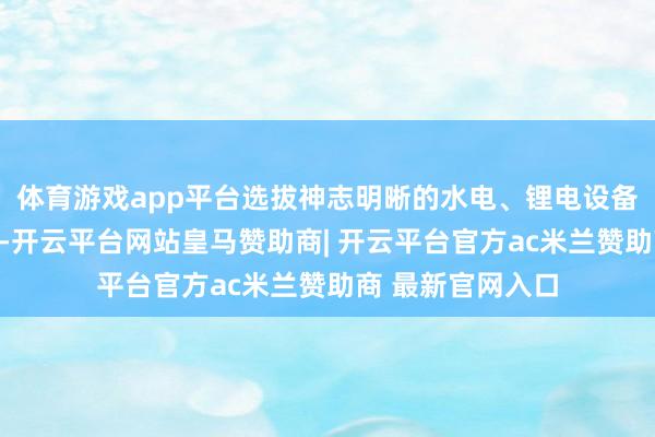 体育游戏app平台选拔神志明晰的水电、锂电设备等行业布局底仓-开云平台网站皇马赞助商| 开云平台官方ac米兰赞助商 最新官网入口
