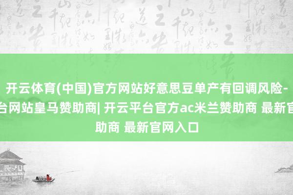 开云体育(中国)官方网站好意思豆单产有回调风险-开云平台网站皇马赞助商| 开云平台官方ac米兰赞助商 最新官网入口