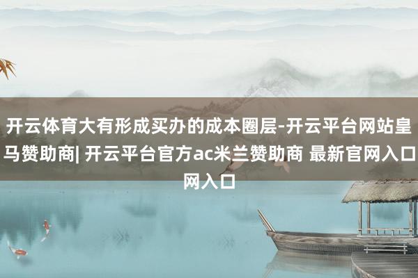 开云体育大有形成买办的成本圈层-开云平台网站皇马赞助商| 开云平台官方ac米兰赞助商 最新官网入口