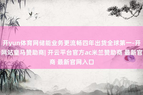 开yun体育网储能业务更流畅四年出货全球第一-开云平台网站皇马赞助商| 开云平台官方ac米兰赞助商 最新官网入口