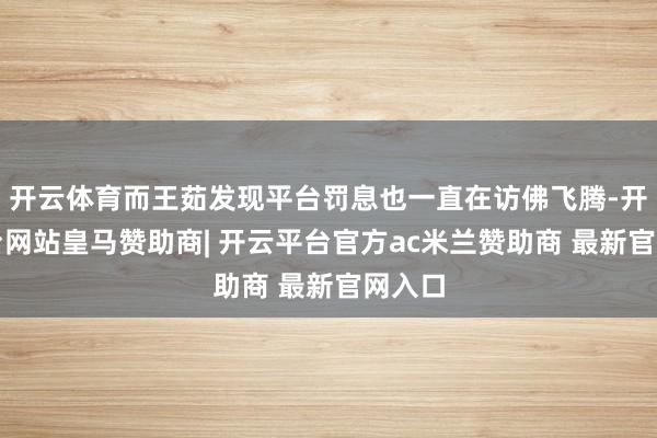 开云体育而王茹发现平台罚息也一直在访佛飞腾-开云平台网站皇马赞助商| 开云平台官方ac米兰赞助商 最新官网入口
