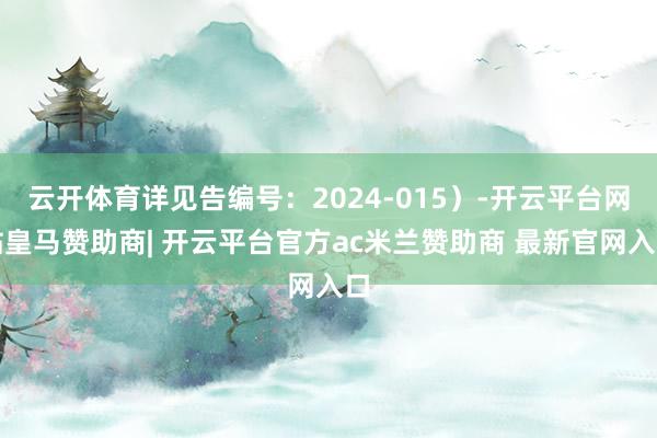 云开体育详见告编号:2024-015)-开云平台网站皇马赞助商| 开云平台官方ac米兰赞助商 最新官网入口