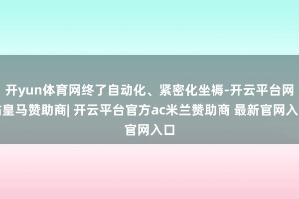 开yun体育网终了自动化、紧密化坐褥-开云平台网站皇马赞助商| 开云平台官方ac米兰赞助商 最新官网入口